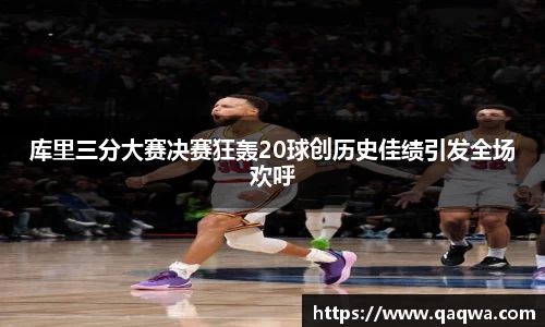 库里三分大赛决赛狂轰20球创历史佳绩引发全场欢呼